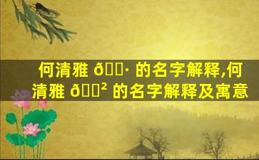 何清雅 🌷 的名字解释,何清雅 🌲 的名字解释及寓意